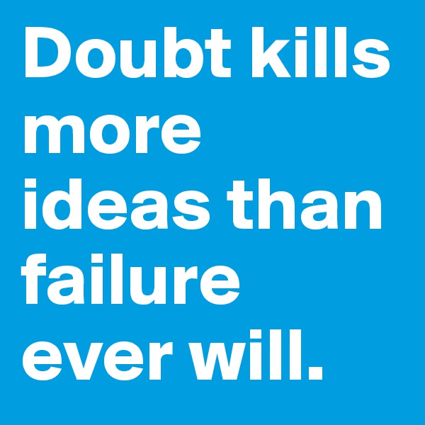 Doubt kills more ideas than failure ever will.