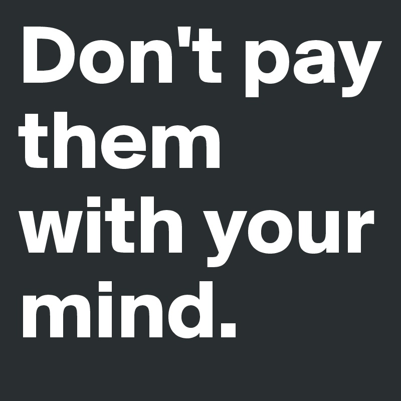 Don't pay them with your mind.