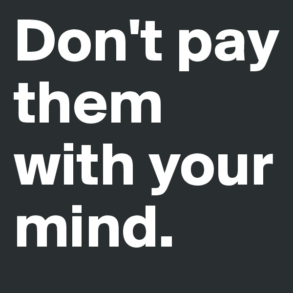 Don't pay them with your mind.