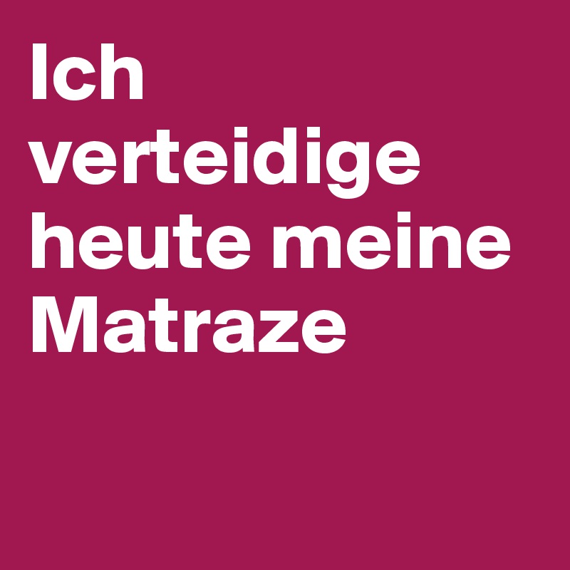 Ich verteidige heute meine Matraze

