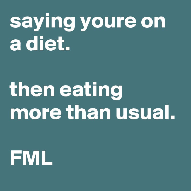 saying youre on a diet.

then eating more than usual.

FML