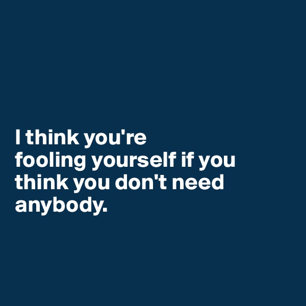 




I think you're 
fooling yourself if you think you don't need anybody. 


