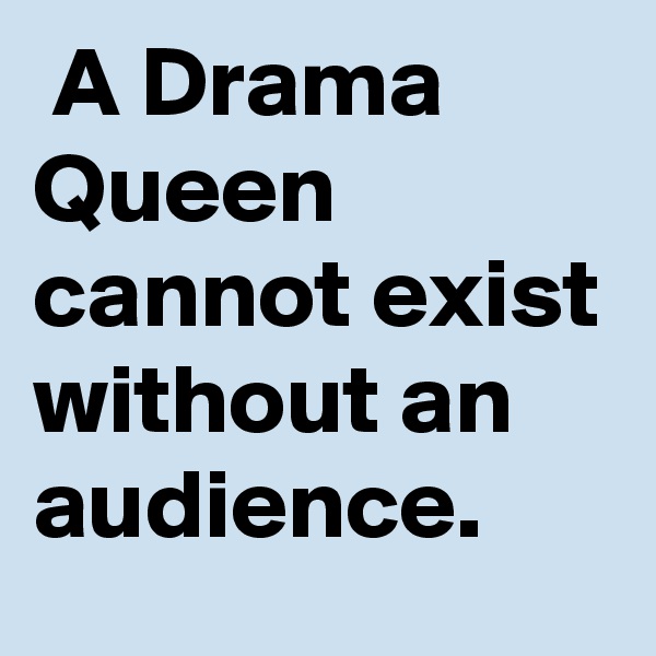 A Drama Queen cannot exist without an audience.
