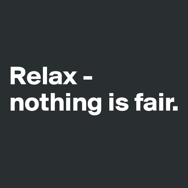 

Relax - nothing is fair.

