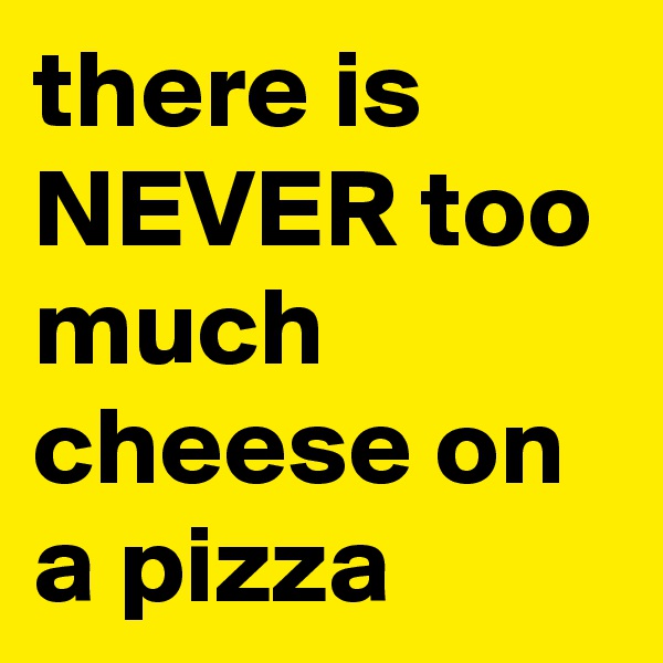 there is NEVER too much cheese on a pizza
