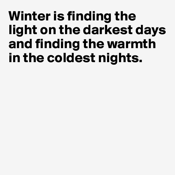 Winter is finding the light on the darkest days and finding the warmth in the coldest nights.






