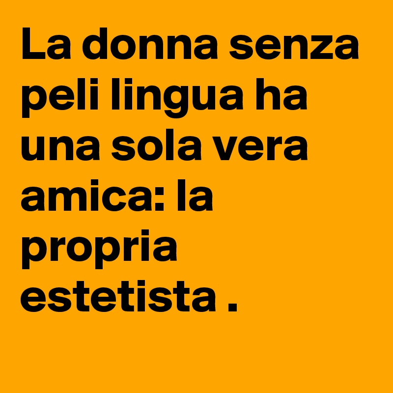 La donna senza peli lingua ha una sola vera amica: la propria estetista .