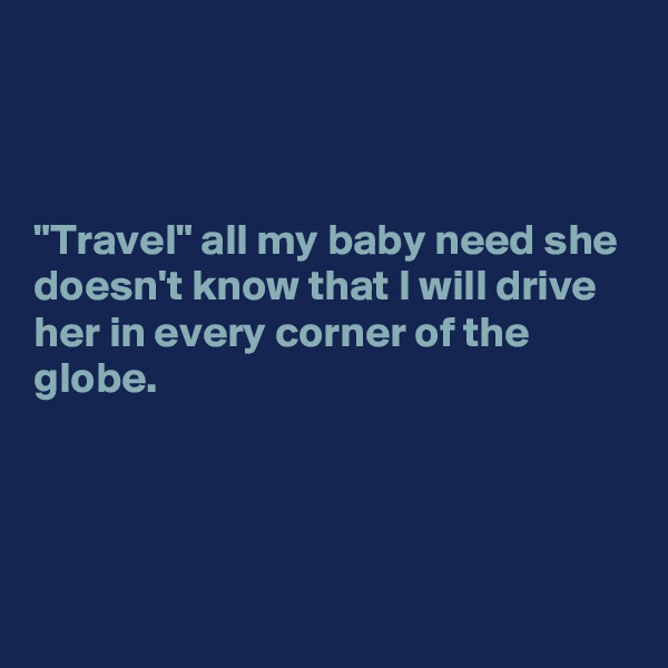 



"Travel" all my baby need she doesn't know that I will drive her in every corner of the globe.




