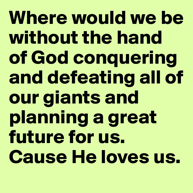 Where would we be without the hand of God conquering and defeating all of our giants and planning a great future for us. Cause He loves us.