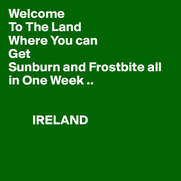 Welcome 
To The Land
Where You can
Get 
Sunburn and Frostbite all in One Week ..


         IRELAND 


