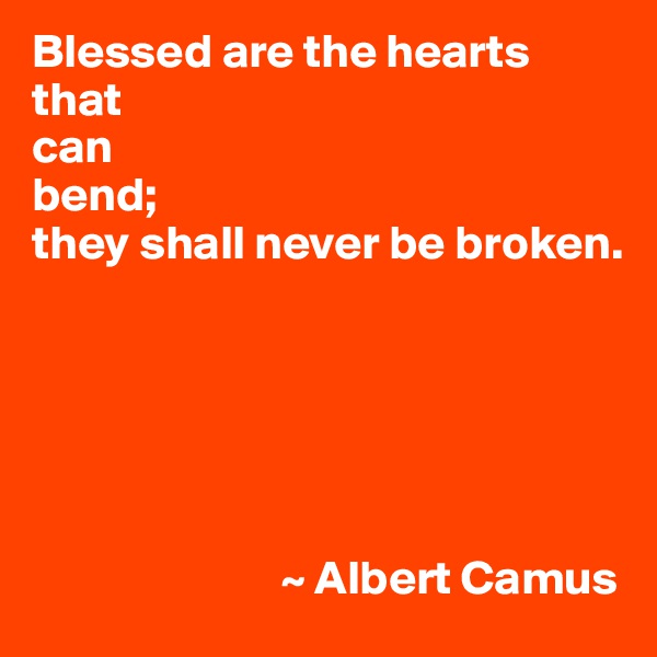 Blessed are the hearts
that
can
bend;
they shall never be broken.






                          ~ Albert Camus