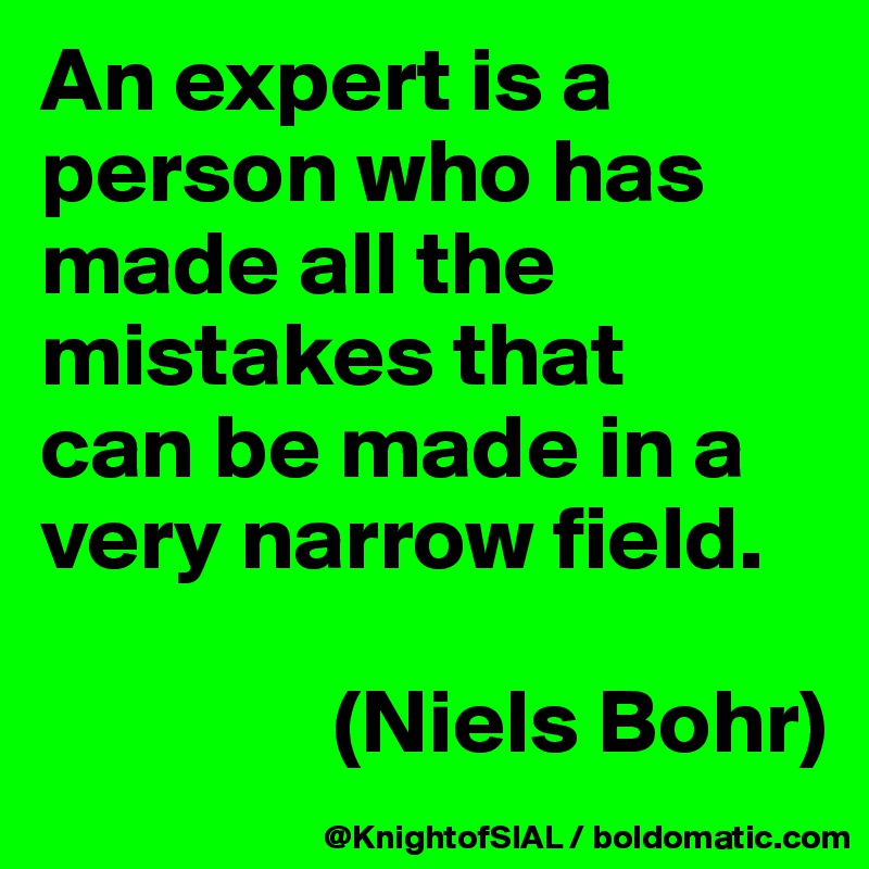 An expert is a person who has made all the mistakes that 
can be made in a very narrow field.

                (Niels Bohr)