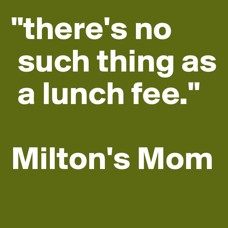 "there's no 
 such thing as 
 a lunch fee."

Milton's Mom
