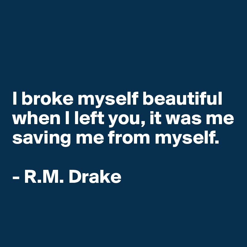 



I broke myself beautiful when I left you, it was me saving me from myself. 

- R.M. Drake

