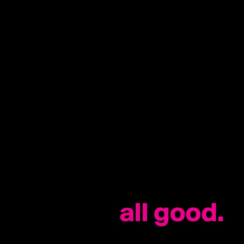 






                    all good.