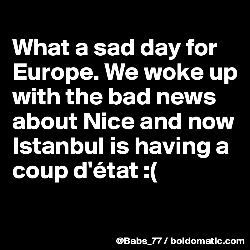 
What a sad day for Europe. We woke up with the bad news about Nice and now Istanbul is having a coup d'état :(
