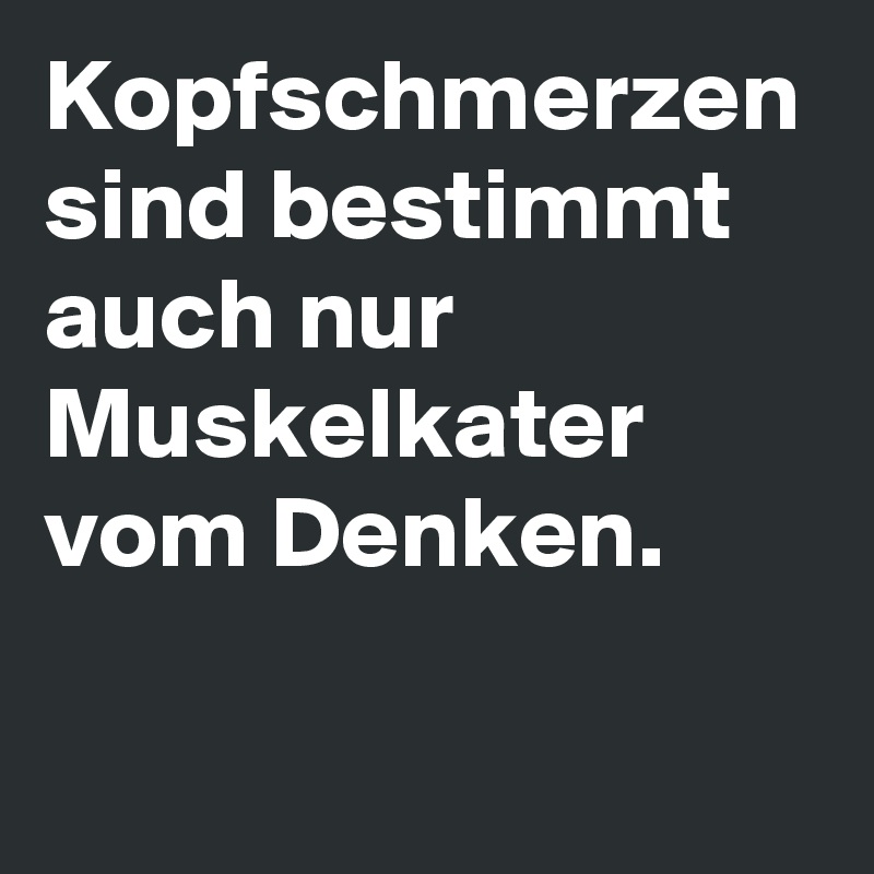 Kopfschmerzen sind bestimmt auch nur Muskelkater vom Denken. Post by