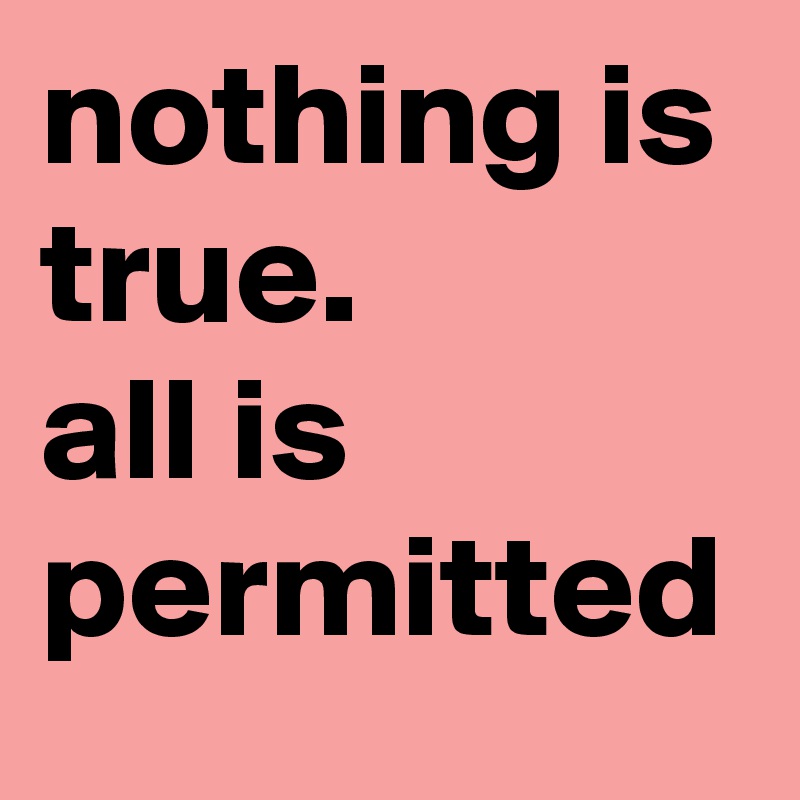 nothing is true.
all is permitted