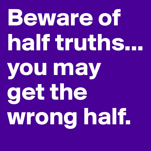 Beware of half truths... 
you may get the wrong half.