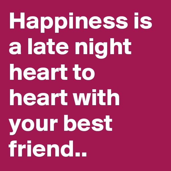 Happiness is a late night heart to heart with your best friend.. 