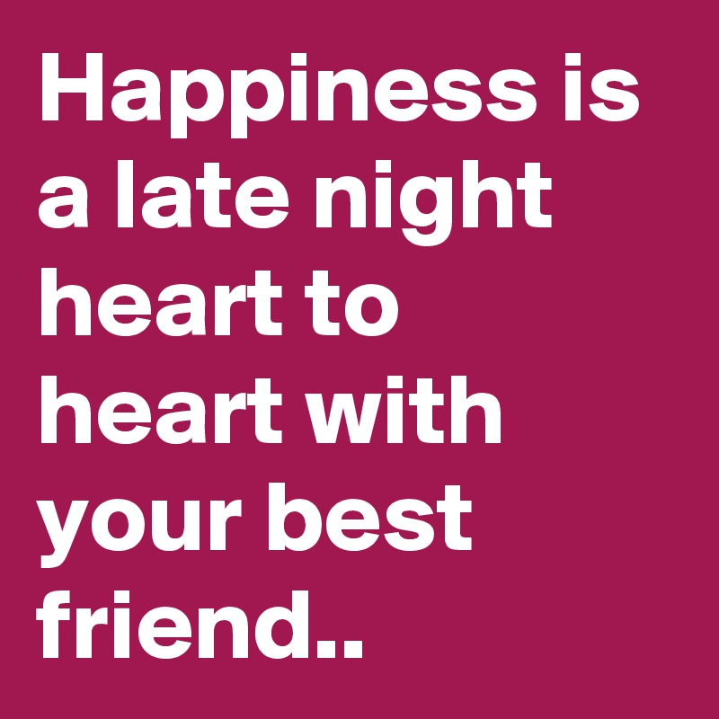 Happiness is a late night heart to heart with your best friend.. 