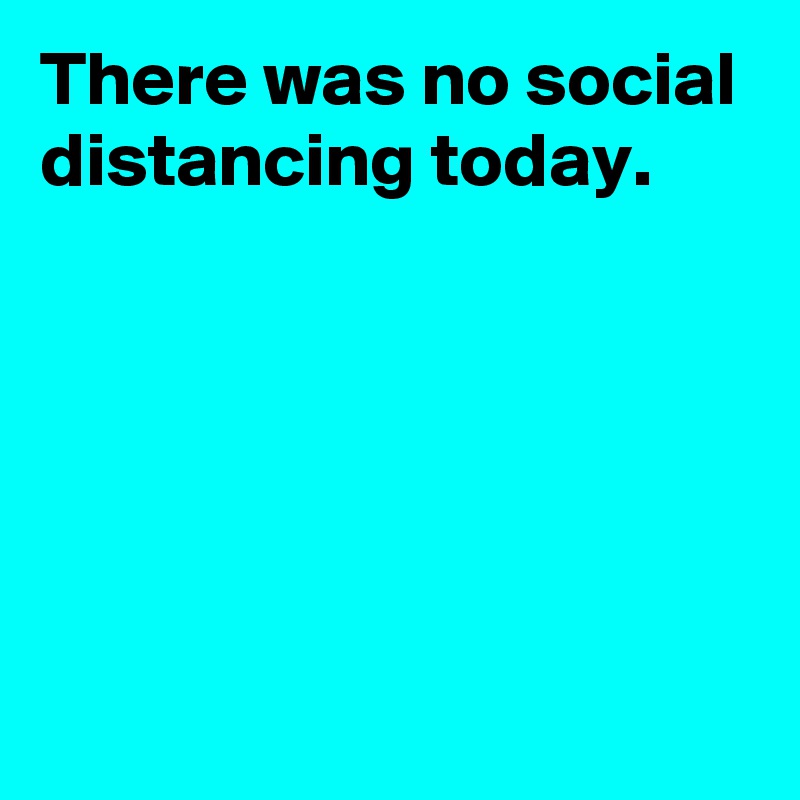 There was no social distancing today.





