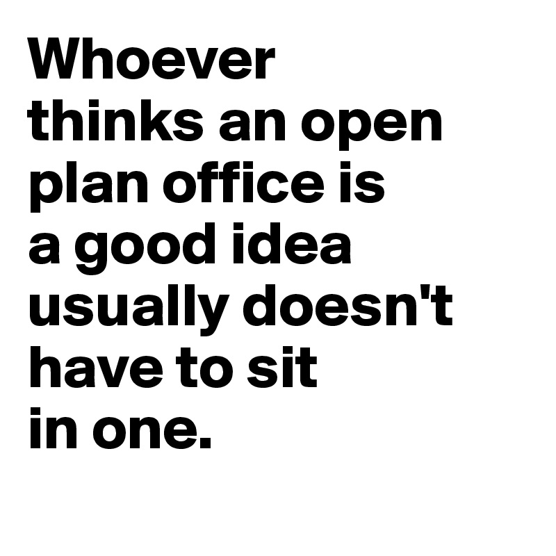 Whoever 
thinks an open plan office is 
a good idea usually doesn't have to sit
in one.
