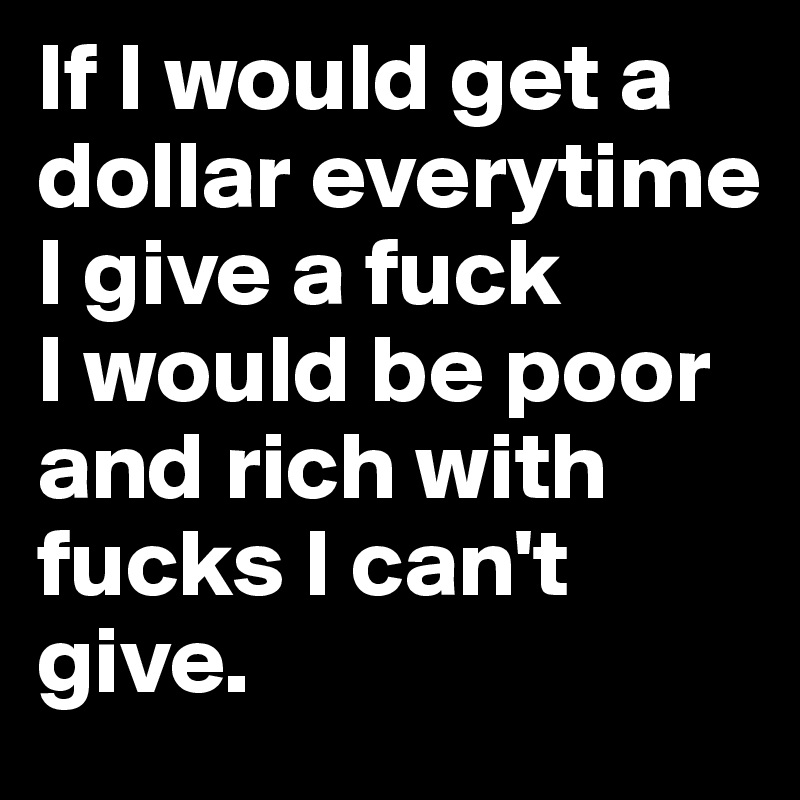 If I would get a dollar everytime  I give a fuck 
I would be poor 
and rich with fucks I can't give.