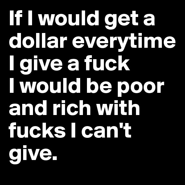 If I would get a dollar everytime  I give a fuck 
I would be poor 
and rich with fucks I can't give.