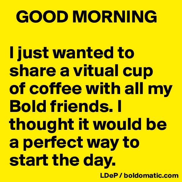   GOOD MORNING

I just wanted to share a vitual cup of coffee with all my Bold friends. I thought it would be a perfect way to start the day. 