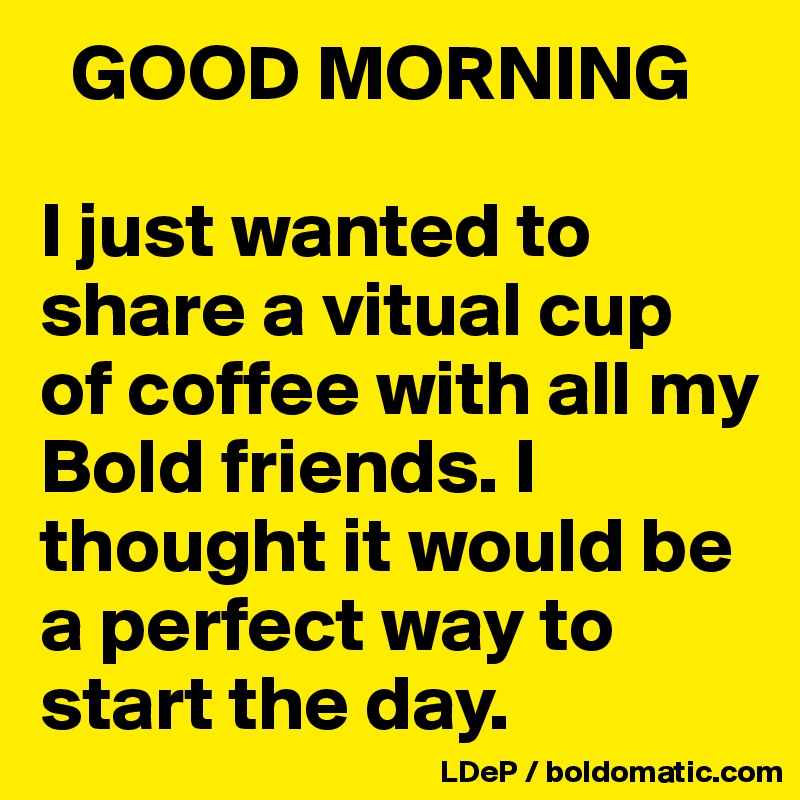   GOOD MORNING

I just wanted to share a vitual cup of coffee with all my Bold friends. I thought it would be a perfect way to start the day. 