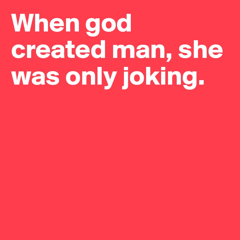 When god created man, she was only joking. 




