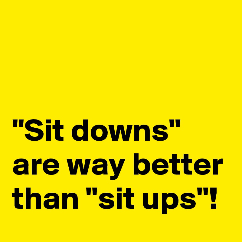 


"Sit downs" are way better than "sit ups"!