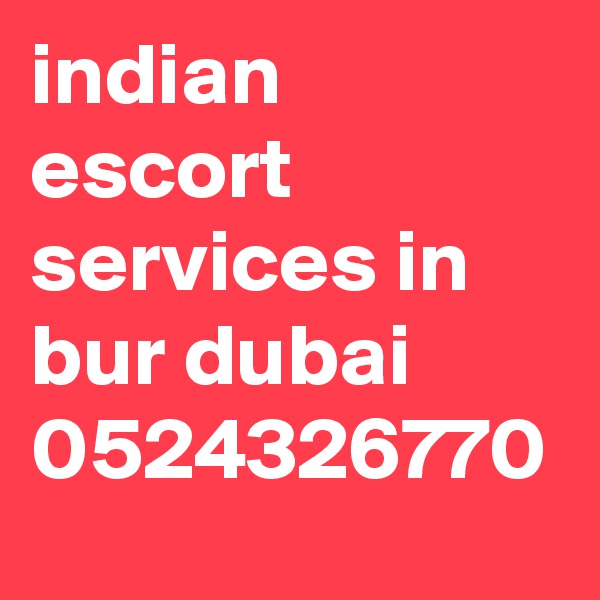 indian escort  services in bur dubai 0524326770