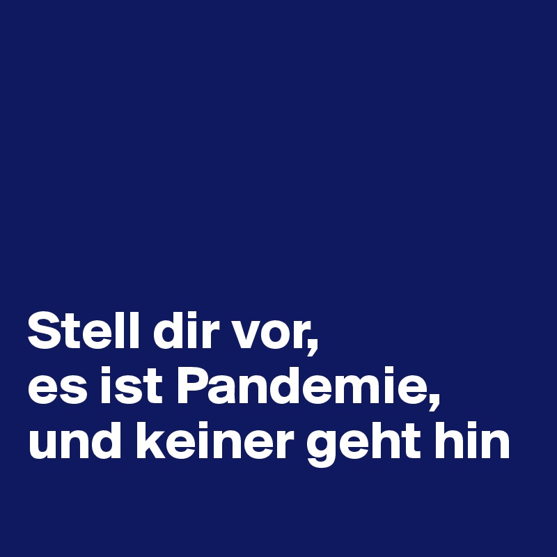 




Stell dir vor, 
es ist Pandemie, und keiner geht hin 
