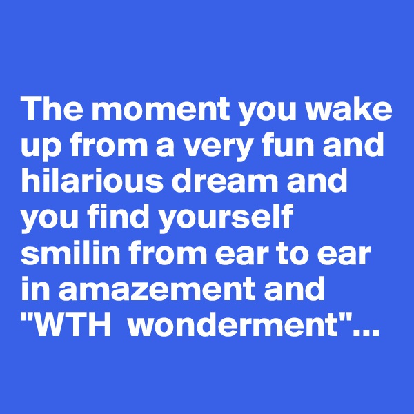 

The moment you wake up from a very fun and hilarious dream and you find yourself smilin from ear to ear in amazement and "WTH  wonderment"...
