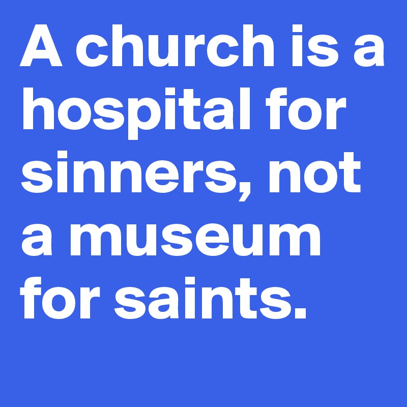 A church is a hospital for sinners, not a museum for saints.