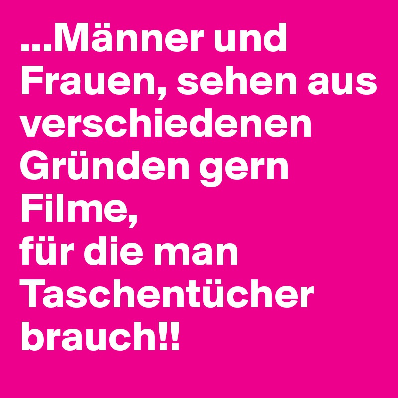 ...Männer und Frauen, sehen aus verschiedenen Gründen gern Filme, 
für die man Taschentücher brauch!!