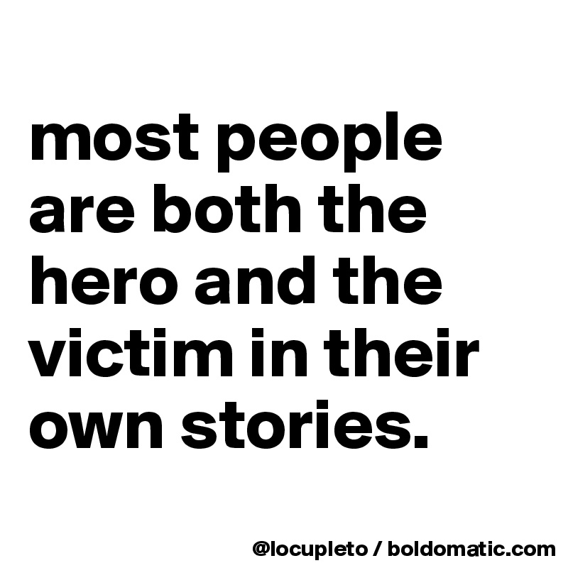 
most people are both the hero and the victim in their own stories. 
