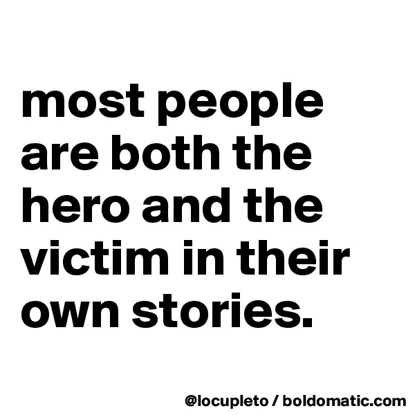 
most people are both the hero and the victim in their own stories. 
