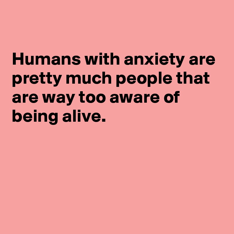 

Humans with anxiety are pretty much people that are way too aware of being alive.




