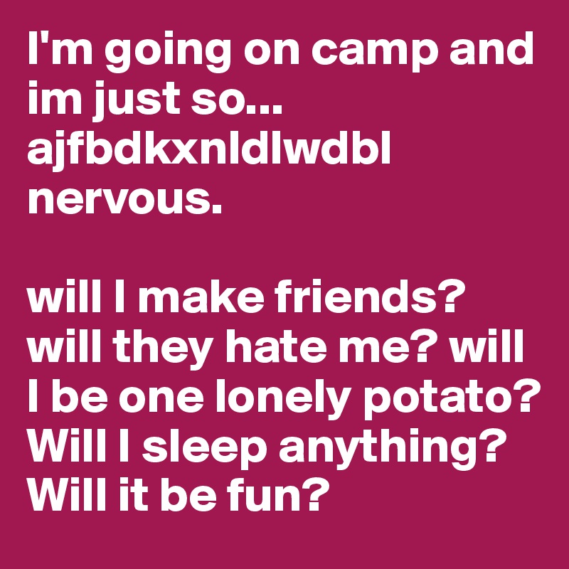 I'm going on camp and im just so... ajfbdkxnldlwdbl nervous. 

will I make friends? will they hate me? will I be one lonely potato? Will I sleep anything? Will it be fun?  