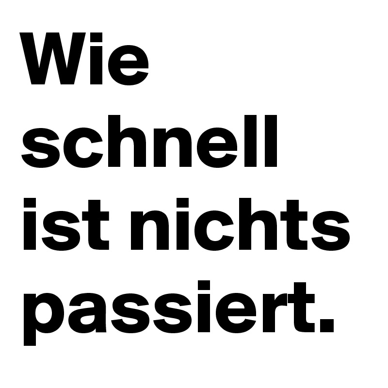 Wie schnell ist nichts passiert.