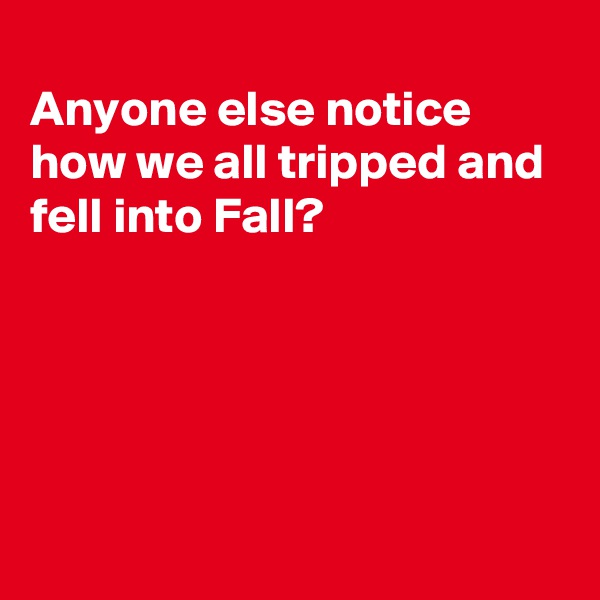 
Anyone else notice how we all tripped and fell into Fall?





