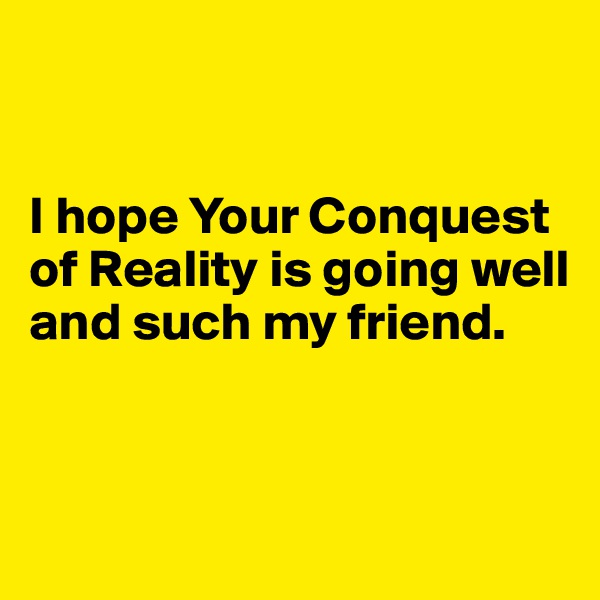 


I hope Your Conquest of Reality is going well and such my friend.


