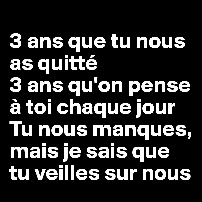 
3 ans que tu nous as quitté
3 ans qu'on pense à toi chaque jour
Tu nous manques, mais je sais que tu veilles sur nous