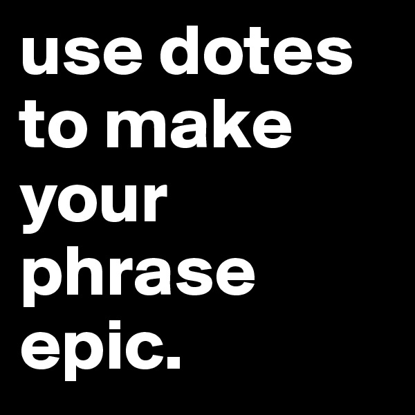 use dotes to make your phrase epic.