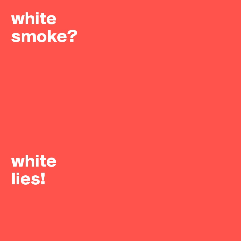 white
smoke?






white
lies!

