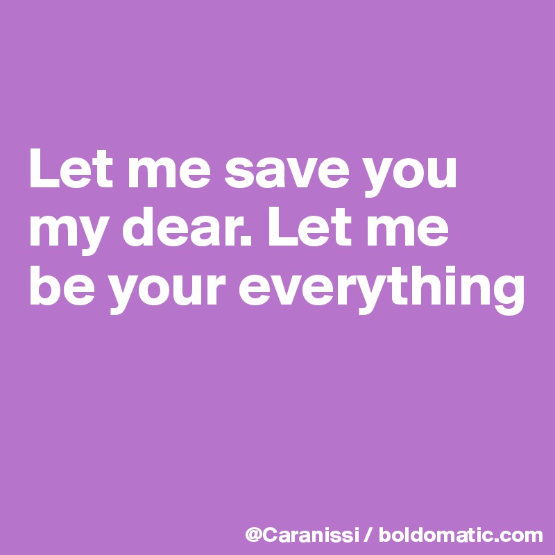 

Let me save you my dear. Let me be your everything


