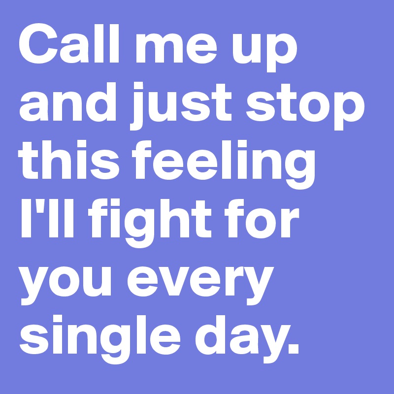 Call me up and just stop this feeling I'll fight for you every single day.